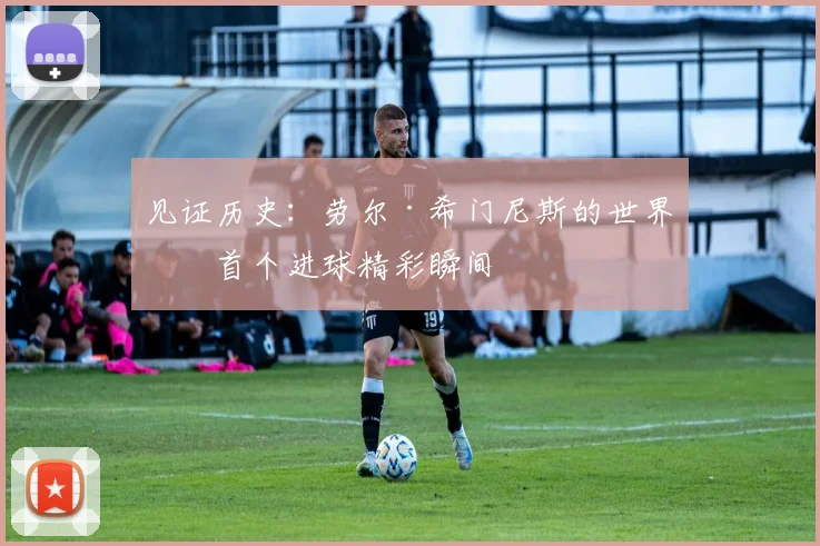 见证历史:劳尔·希门尼斯的世界杯首个进球精彩瞬间