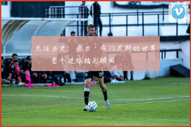见证历史：劳尔·希门尼斯的世界杯首个进球精彩瞬间