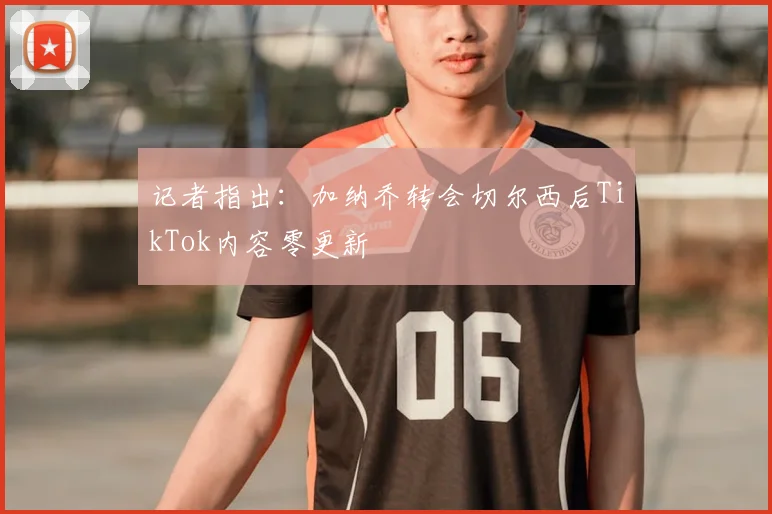 记者指出:加纳乔转会切尔西后TikTok内容零更新