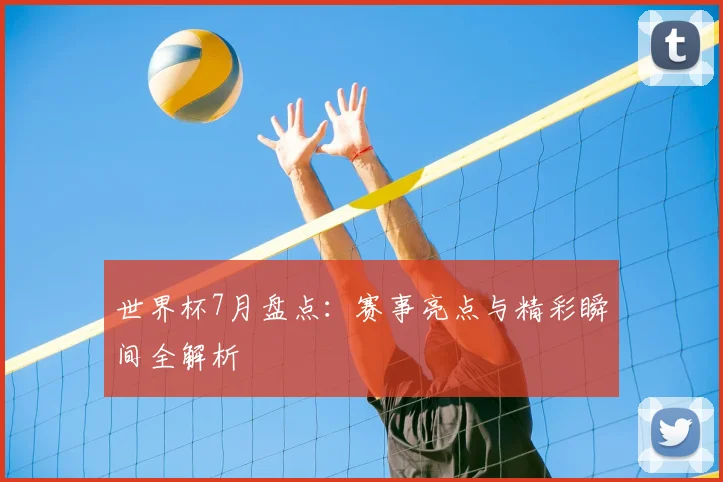 世界杯7月盘点：赛事亮点与精彩瞬间全解析