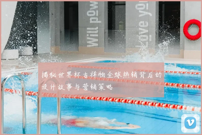 揭秘世界杯吉祥物全球热销背后的设计故事与营销策略