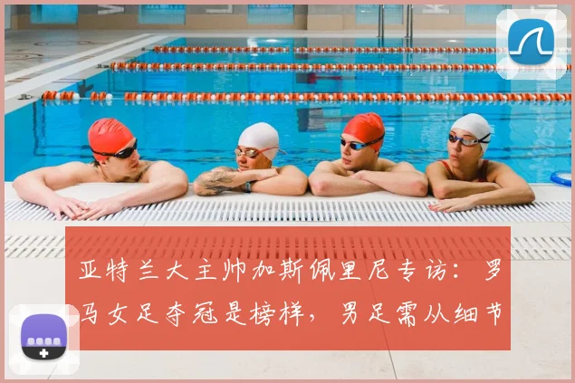 亚特兰大主帅加斯佩里尼专访：罗马女足夺冠是榜样，男足需从细节追赶
