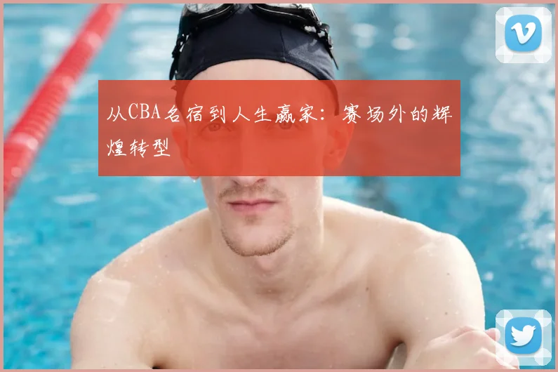 从CBA名宿到人生赢家:赛场外的辉煌转型