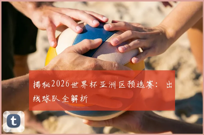 揭秘2026世界杯亚洲区预选赛：出线球队全解析