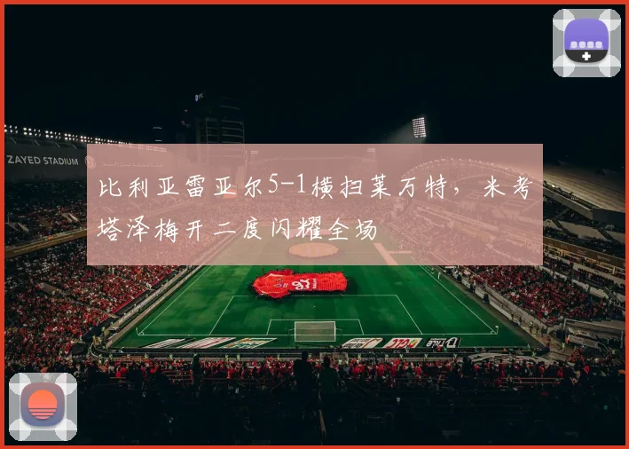 比利亚雷亚尔5-1横扫莱万特，米考塔泽梅开二度闪耀全场