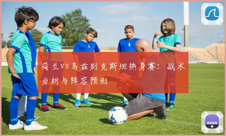 荷兰vs乌兹别克斯坦热身赛：战术分析与阵容预测