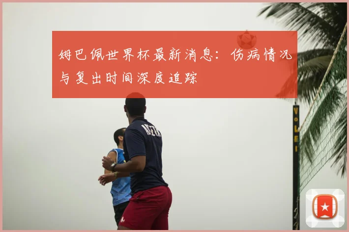 姆巴佩世界杯最新消息：伤病情况与复出时间深度追踪