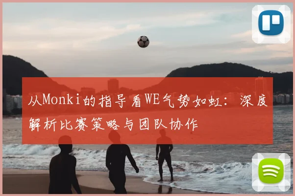 从Monki的指导看WE气势如虹：深度解析比赛策略与团队协作