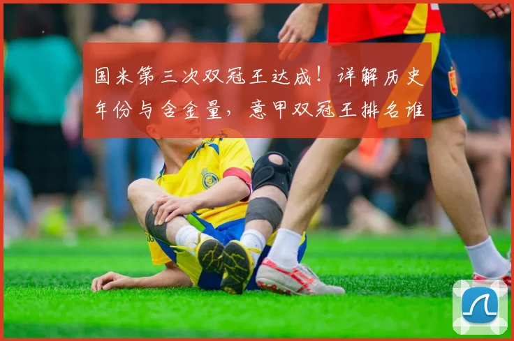 国米第三次双冠王达成！详解历史年份与含金量，意甲双冠王排名谁更强？