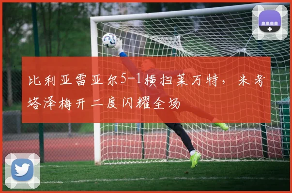 比利亚雷亚尔5-1横扫莱万特,米考塔泽梅开二度闪耀全场