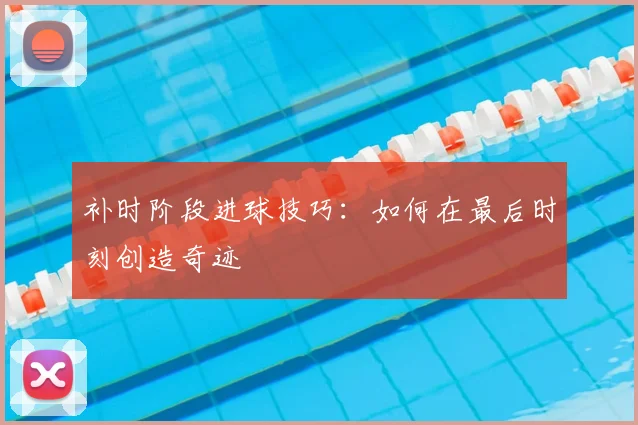 补时阶段进球技巧：如何在最后时刻创造奇迹