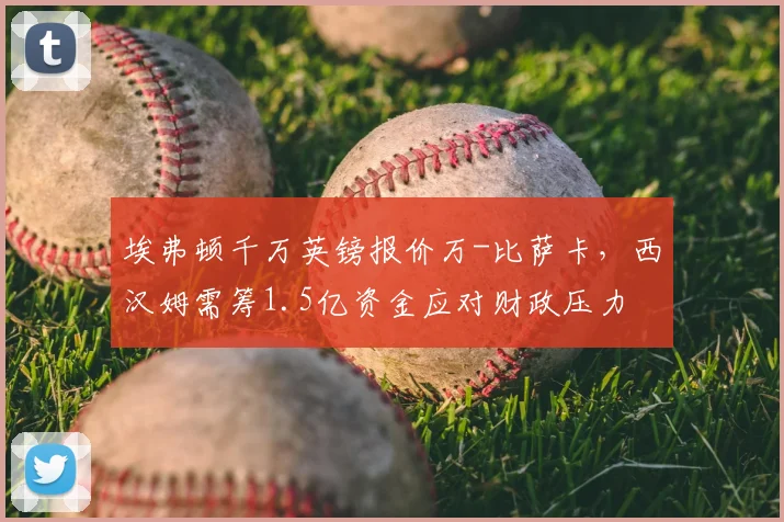 埃弗顿千万英镑报价万-比萨卡，西汉姆需筹1.5亿资金应对财政压力
