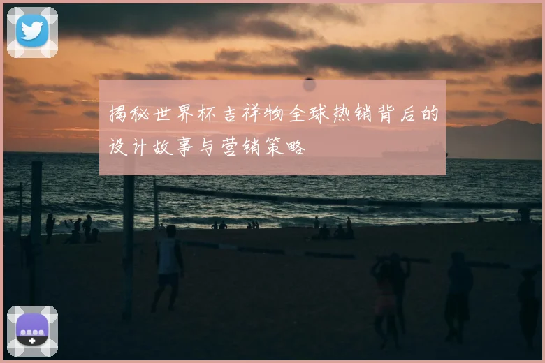 揭秘世界杯吉祥物全球热销背后的设计故事与营销策略