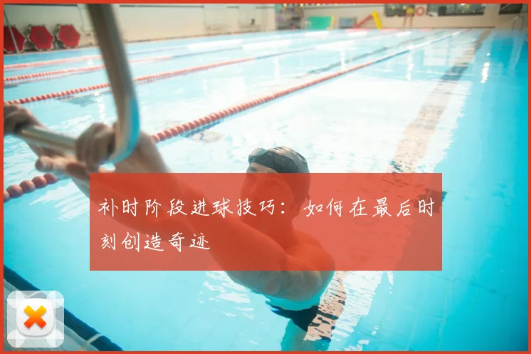 补时阶段进球技巧：如何在最后时刻创造奇迹