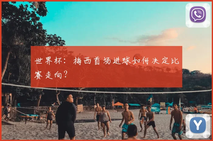 世界杯:梅西首场进球如何决定比赛走向?
