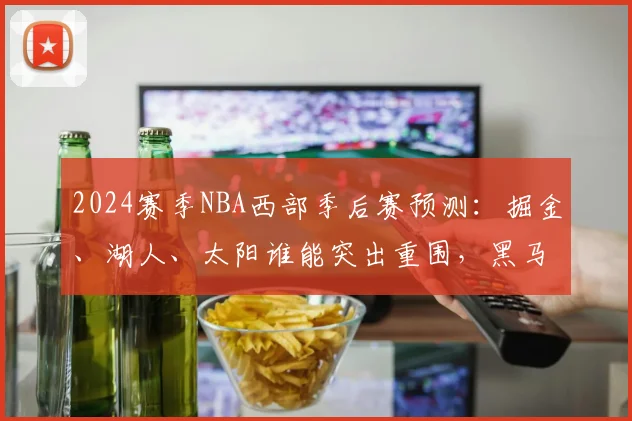 2024赛季NBA西部季后赛预测：掘金、湖人、太阳谁能突出重围，黑马球队有谁？
