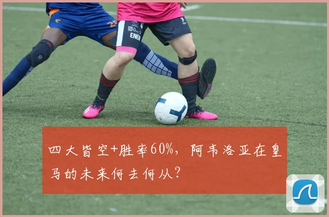 四大皆空+胜率60%，阿韦洛亚在皇马的未来何去何从？
