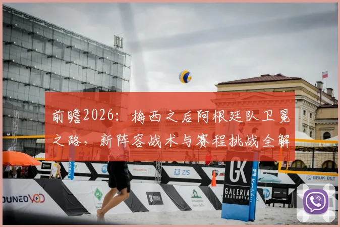 前瞻2026：梅西之后阿根廷队卫冕之路，新阵容战术与赛程挑战全解析
