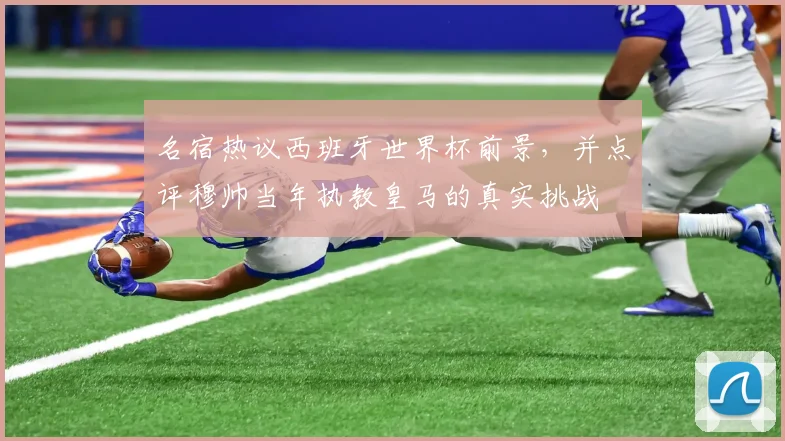 名宿热议西班牙世界杯前景,并点评穆帅当年执教皇马的真实挑战