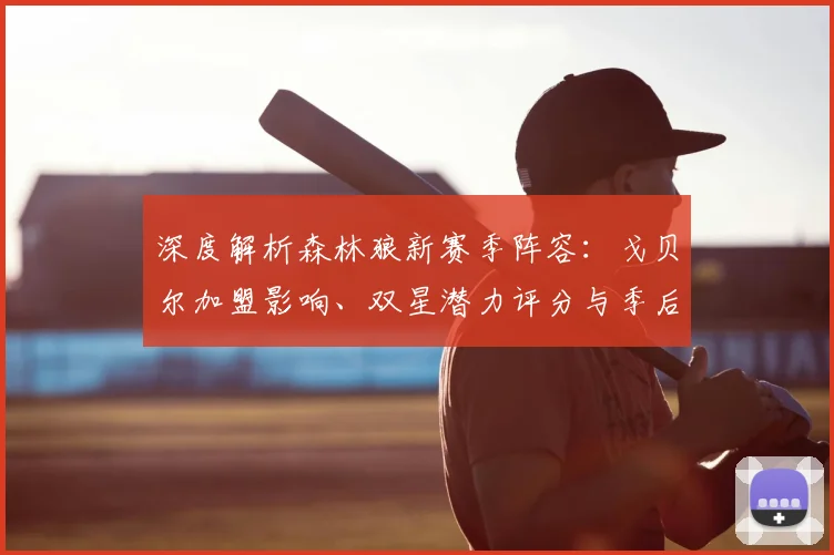 深度解析森林狼新赛季阵容：戈贝尔加盟影响、双星潜力评分与季后赛前景预测