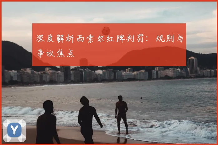 深度解析西索尔红牌判罚:规则与争议焦点