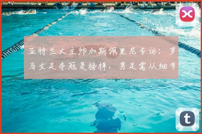 亚特兰大主帅加斯佩里尼专访:罗马女足夺冠是榜样,男足需从细节追赶