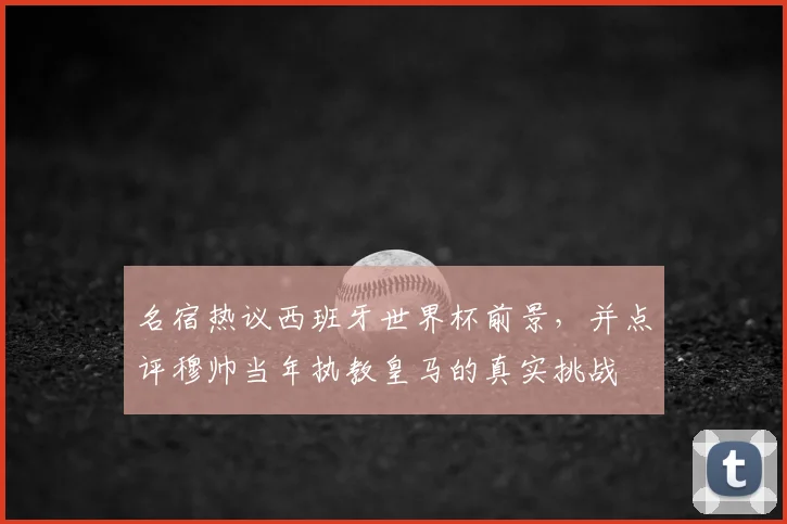 名宿热议西班牙世界杯前景，并点评穆帅当年执教皇马的真实挑战